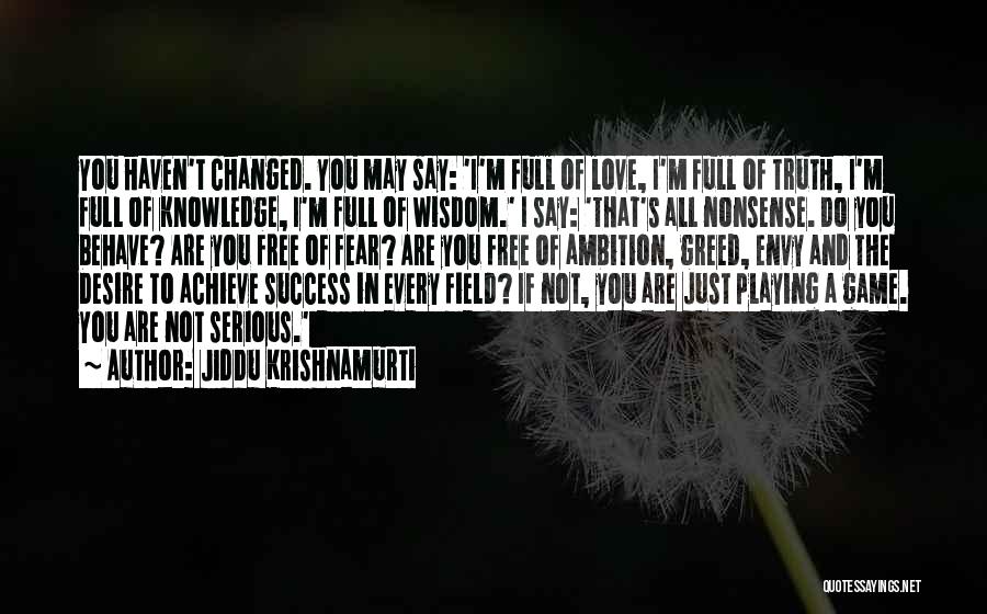 Jiddu Krishnamurti Quotes: You Haven't Changed. You May Say: 'i'm Full Of Love, I'm Full Of Truth, I'm Full Of Knowledge, I'm Full