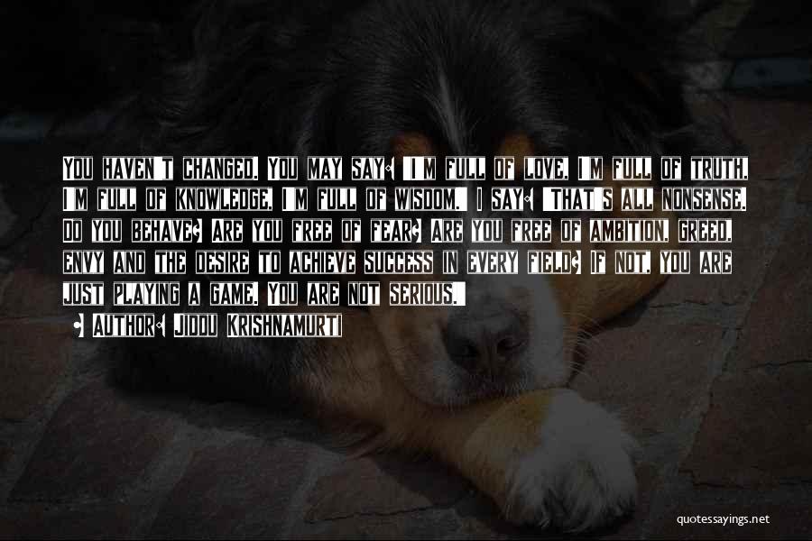 Jiddu Krishnamurti Quotes: You Haven't Changed. You May Say: 'i'm Full Of Love, I'm Full Of Truth, I'm Full Of Knowledge, I'm Full