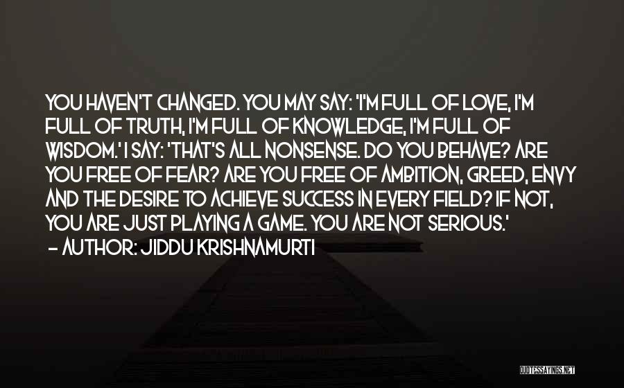 Jiddu Krishnamurti Quotes: You Haven't Changed. You May Say: 'i'm Full Of Love, I'm Full Of Truth, I'm Full Of Knowledge, I'm Full