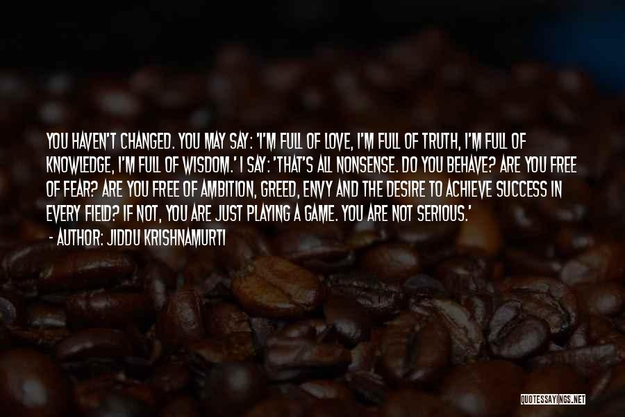 Jiddu Krishnamurti Quotes: You Haven't Changed. You May Say: 'i'm Full Of Love, I'm Full Of Truth, I'm Full Of Knowledge, I'm Full