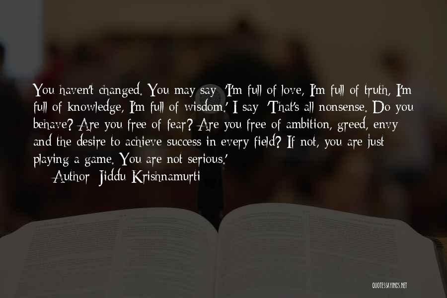 Jiddu Krishnamurti Quotes: You Haven't Changed. You May Say: 'i'm Full Of Love, I'm Full Of Truth, I'm Full Of Knowledge, I'm Full