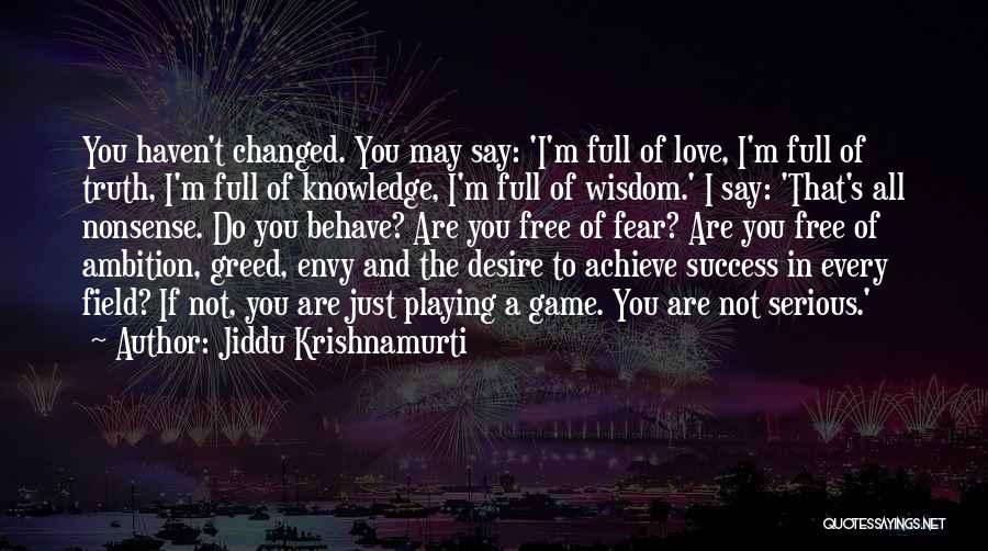 Jiddu Krishnamurti Quotes: You Haven't Changed. You May Say: 'i'm Full Of Love, I'm Full Of Truth, I'm Full Of Knowledge, I'm Full