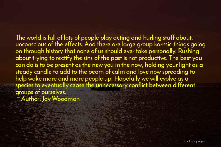 Jay Woodman Quotes: The World Is Full Of Lots Of People Play Acting And Hurling Stuff About, Unconscious Of The Effects. And There