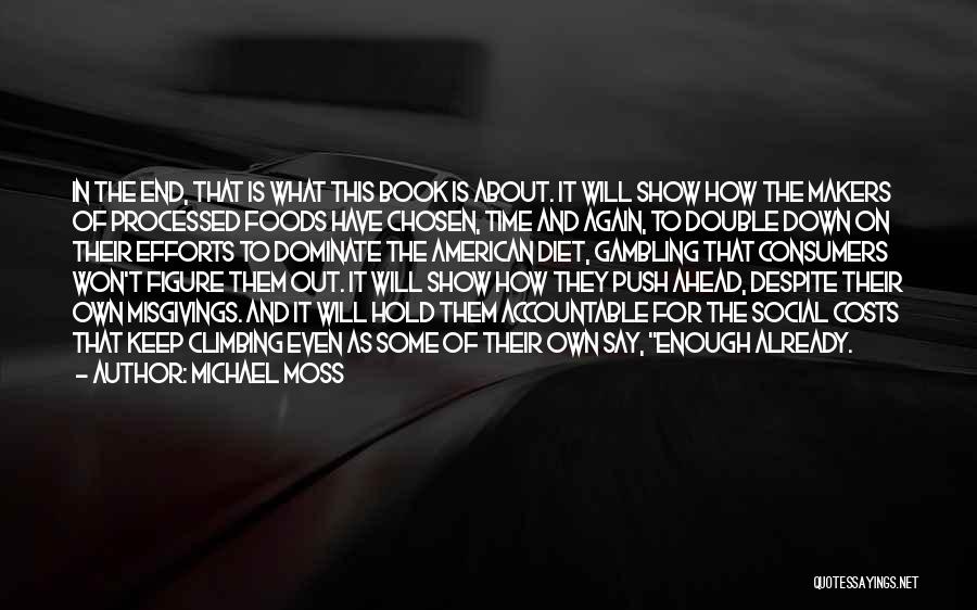 Michael Moss Quotes: In The End, That Is What This Book Is About. It Will Show How The Makers Of Processed Foods Have