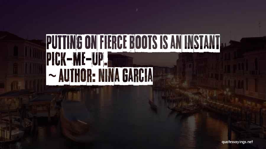 Nina Garcia Quotes: Putting On Fierce Boots Is An Instant Pick-me-up.