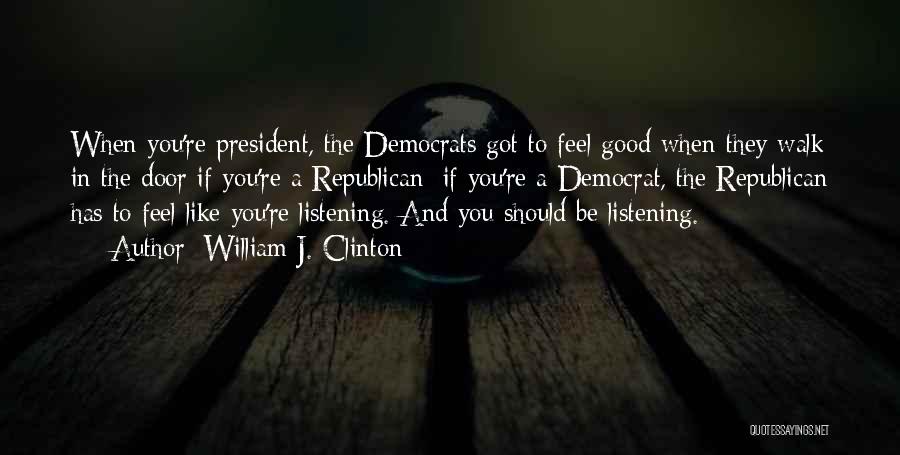 William J. Clinton Quotes: When You're President, The Democrats Got To Feel Good When They Walk In The Door If You're A Republican; If