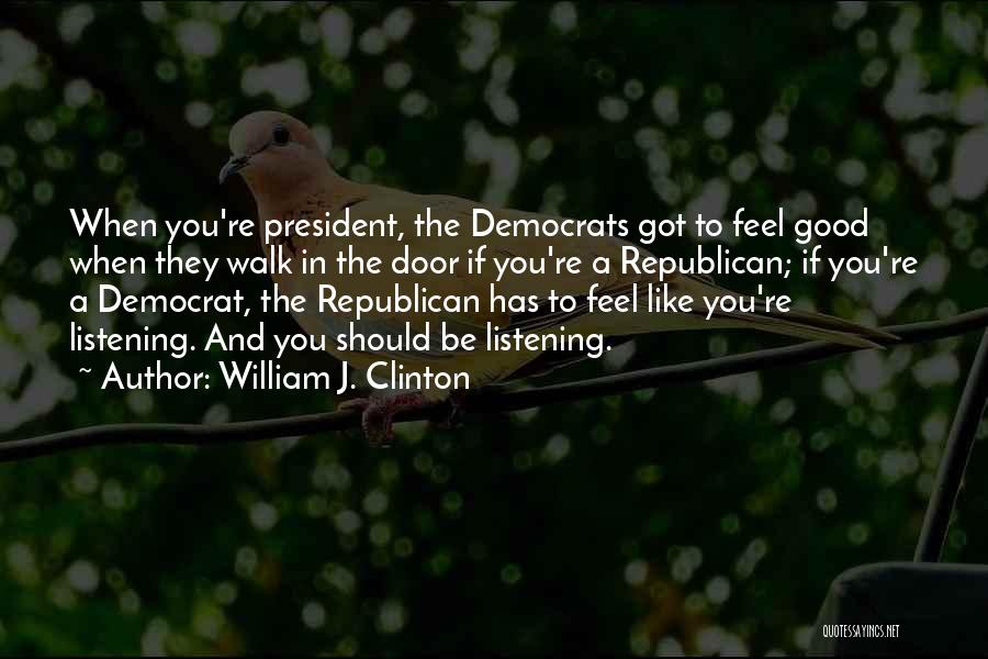 William J. Clinton Quotes: When You're President, The Democrats Got To Feel Good When They Walk In The Door If You're A Republican; If