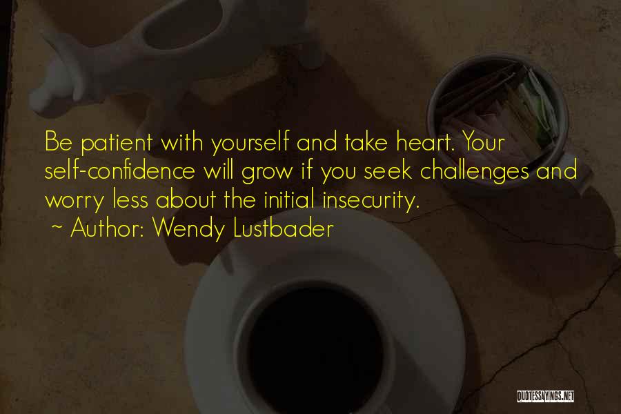 Wendy Lustbader Quotes: Be Patient With Yourself And Take Heart. Your Self-confidence Will Grow If You Seek Challenges And Worry Less About The