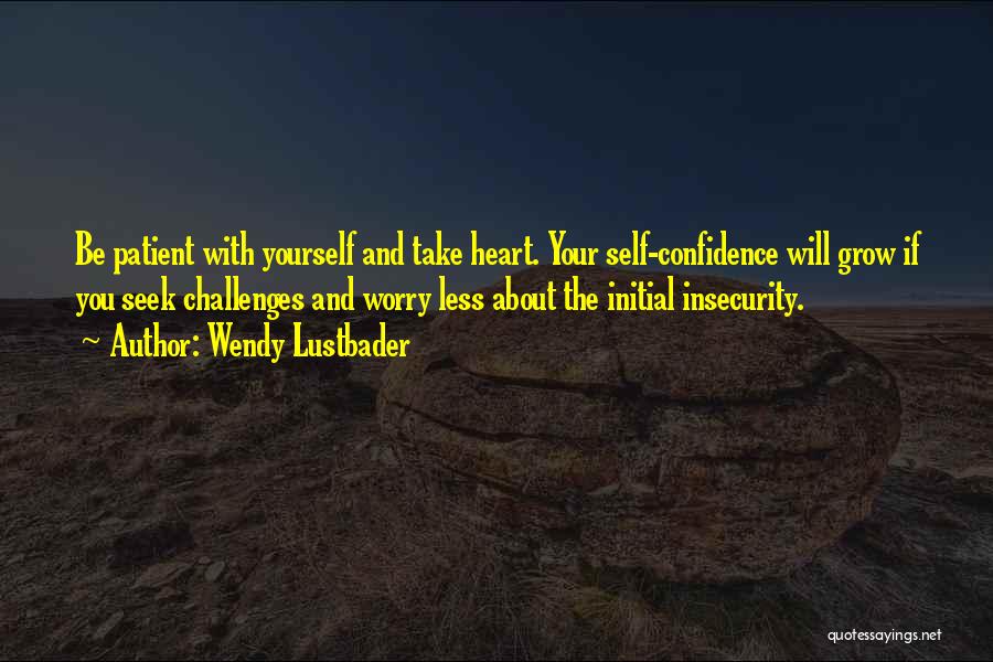 Wendy Lustbader Quotes: Be Patient With Yourself And Take Heart. Your Self-confidence Will Grow If You Seek Challenges And Worry Less About The