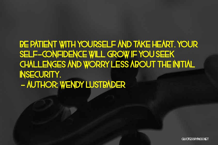 Wendy Lustbader Quotes: Be Patient With Yourself And Take Heart. Your Self-confidence Will Grow If You Seek Challenges And Worry Less About The