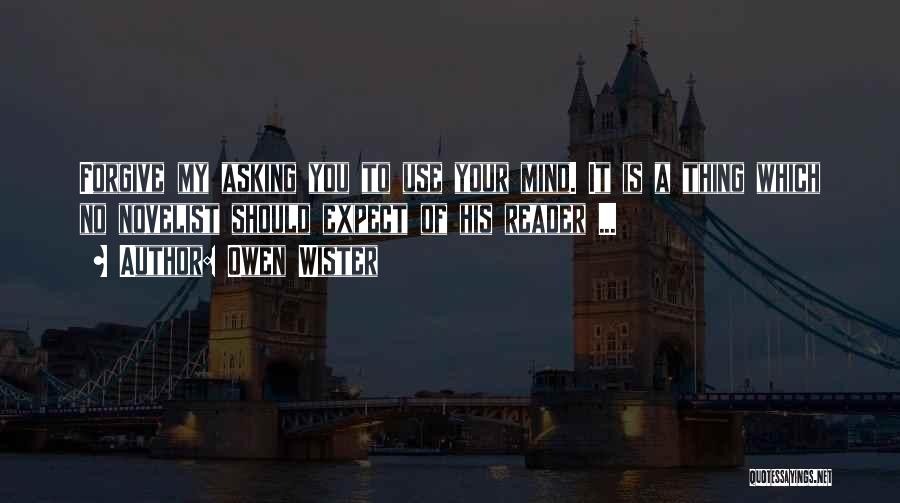 Owen Wister Quotes: Forgive My Asking You To Use Your Mind. It Is A Thing Which No Novelist Should Expect Of His Reader