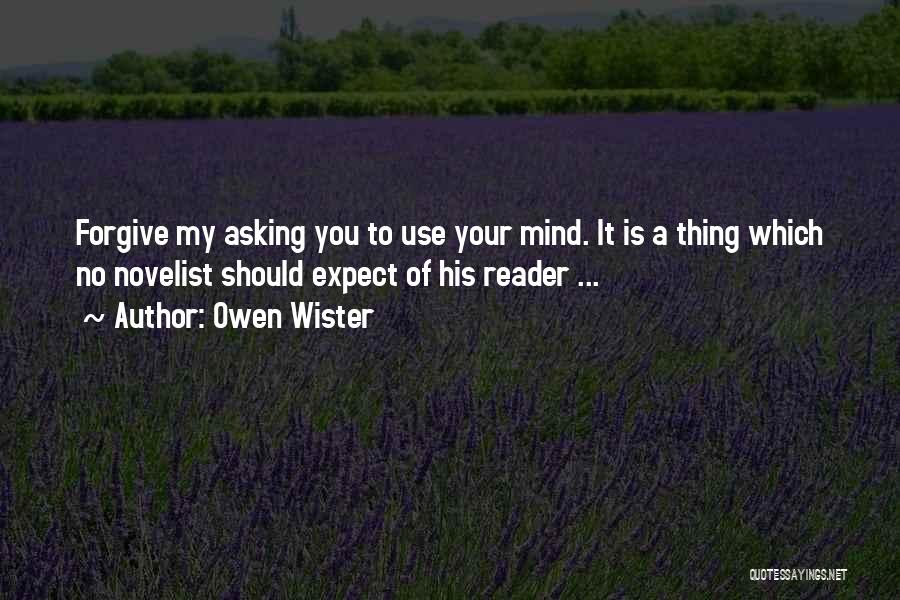 Owen Wister Quotes: Forgive My Asking You To Use Your Mind. It Is A Thing Which No Novelist Should Expect Of His Reader