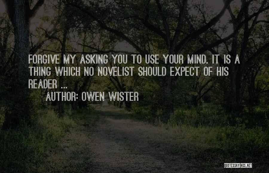 Owen Wister Quotes: Forgive My Asking You To Use Your Mind. It Is A Thing Which No Novelist Should Expect Of His Reader