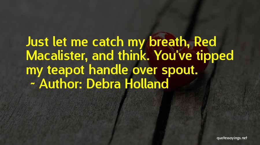 Debra Holland Quotes: Just Let Me Catch My Breath, Red Macalister, And Think. You've Tipped My Teapot Handle Over Spout.