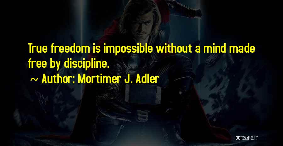 Mortimer J. Adler Quotes: True Freedom Is Impossible Without A Mind Made Free By Discipline.