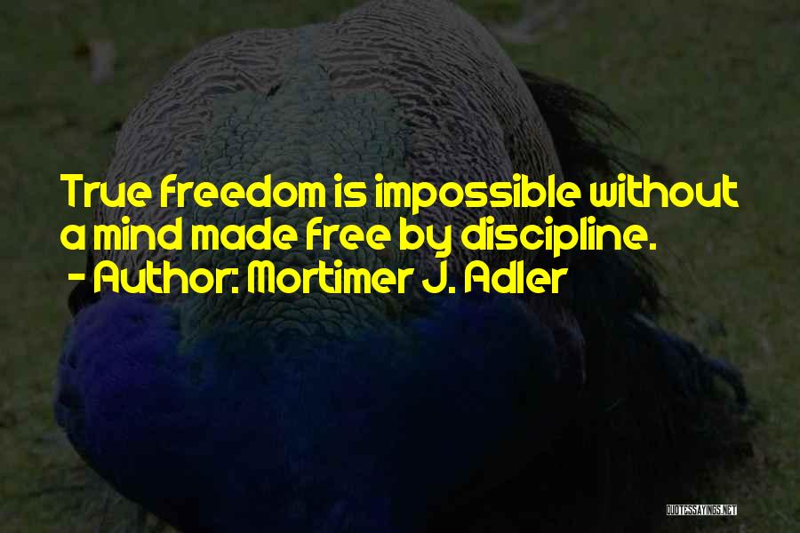 Mortimer J. Adler Quotes: True Freedom Is Impossible Without A Mind Made Free By Discipline.