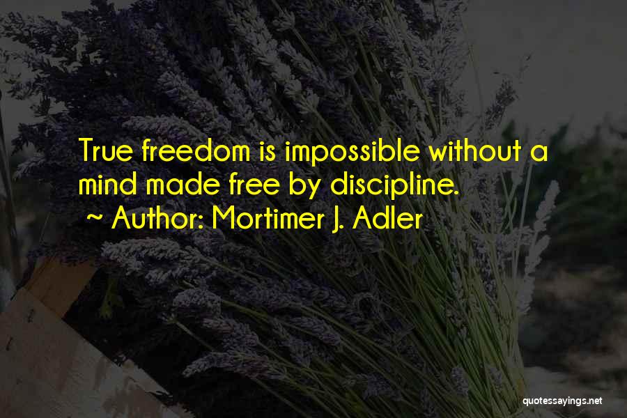 Mortimer J. Adler Quotes: True Freedom Is Impossible Without A Mind Made Free By Discipline.