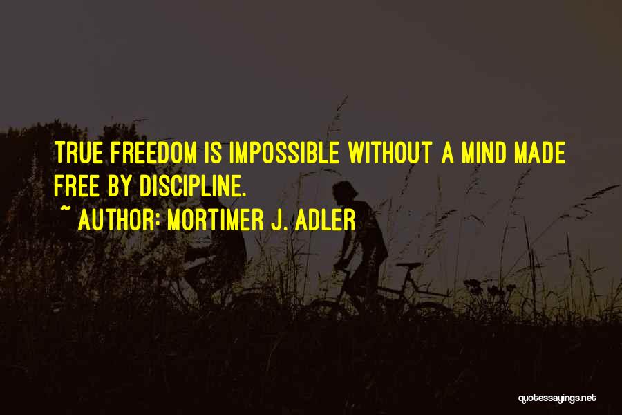 Mortimer J. Adler Quotes: True Freedom Is Impossible Without A Mind Made Free By Discipline.