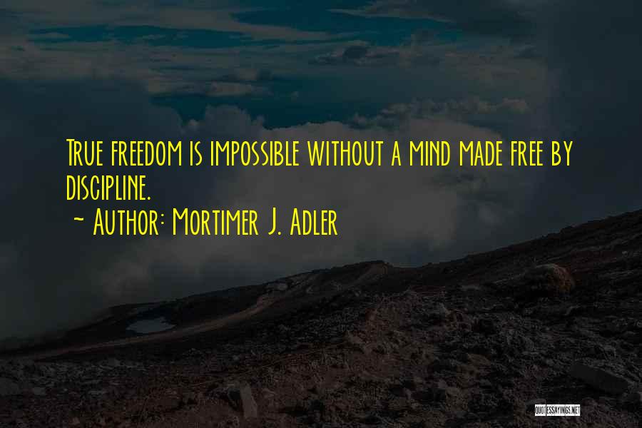 Mortimer J. Adler Quotes: True Freedom Is Impossible Without A Mind Made Free By Discipline.