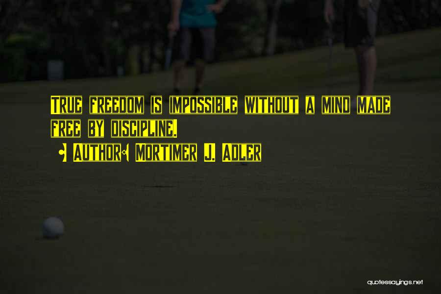 Mortimer J. Adler Quotes: True Freedom Is Impossible Without A Mind Made Free By Discipline.