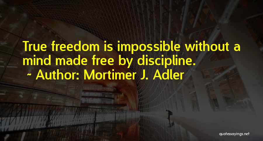 Mortimer J. Adler Quotes: True Freedom Is Impossible Without A Mind Made Free By Discipline.