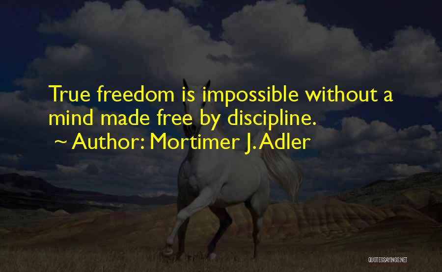 Mortimer J. Adler Quotes: True Freedom Is Impossible Without A Mind Made Free By Discipline.