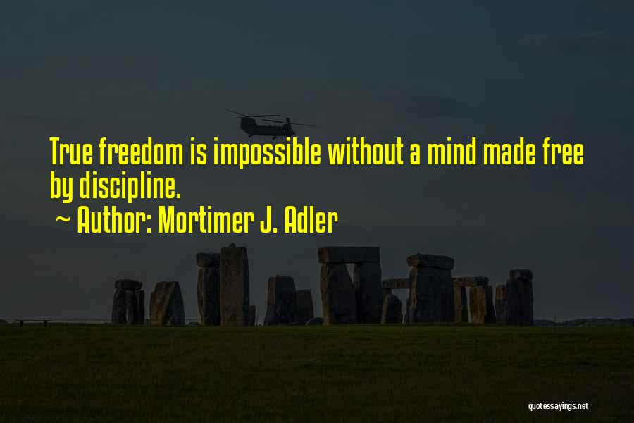 Mortimer J. Adler Quotes: True Freedom Is Impossible Without A Mind Made Free By Discipline.