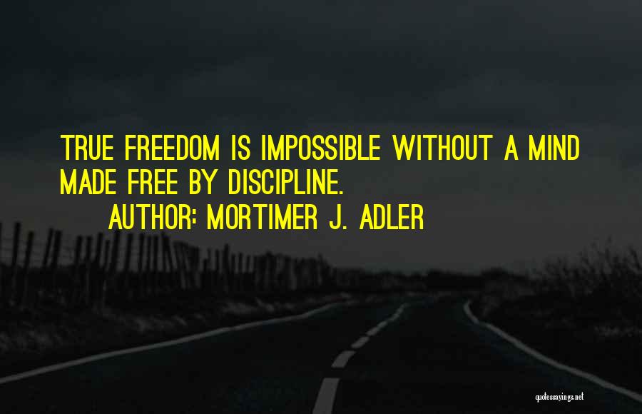 Mortimer J. Adler Quotes: True Freedom Is Impossible Without A Mind Made Free By Discipline.