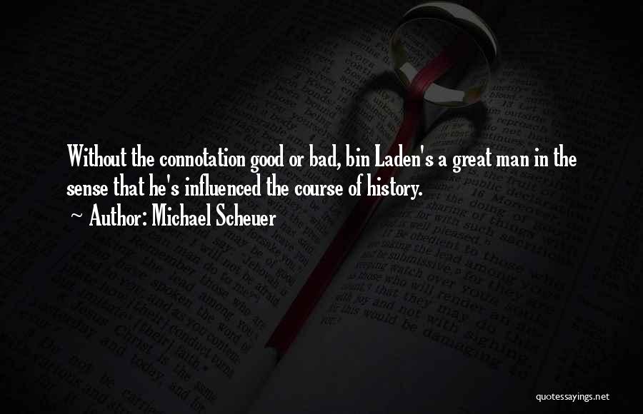 Michael Scheuer Quotes: Without The Connotation Good Or Bad, Bin Laden's A Great Man In The Sense That He's Influenced The Course Of