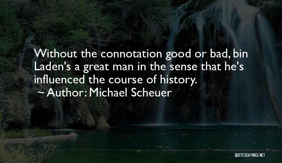 Michael Scheuer Quotes: Without The Connotation Good Or Bad, Bin Laden's A Great Man In The Sense That He's Influenced The Course Of