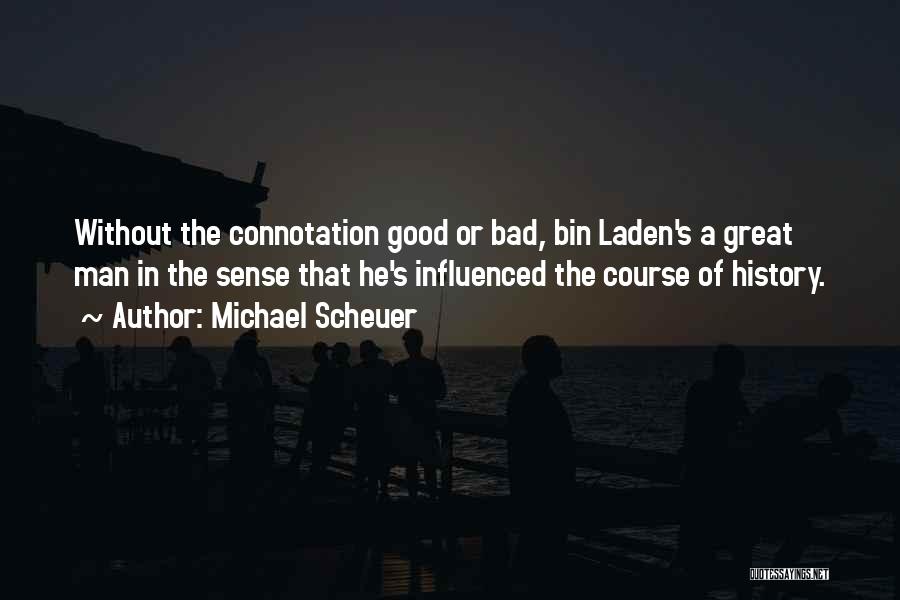 Michael Scheuer Quotes: Without The Connotation Good Or Bad, Bin Laden's A Great Man In The Sense That He's Influenced The Course Of