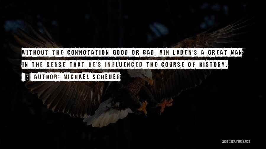 Michael Scheuer Quotes: Without The Connotation Good Or Bad, Bin Laden's A Great Man In The Sense That He's Influenced The Course Of