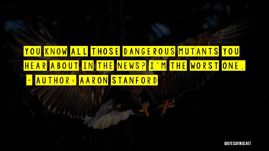 Aaron Stanford Quotes: You Know All Those Dangerous Mutants You Hear About In The News? I'm The Worst One.