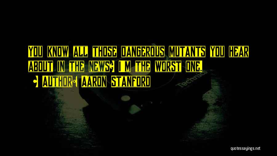 Aaron Stanford Quotes: You Know All Those Dangerous Mutants You Hear About In The News? I'm The Worst One.