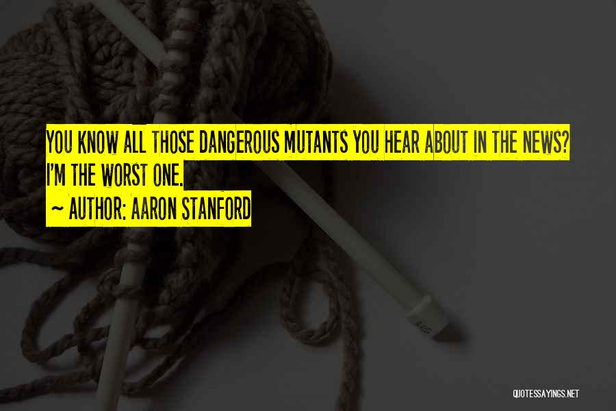 Aaron Stanford Quotes: You Know All Those Dangerous Mutants You Hear About In The News? I'm The Worst One.