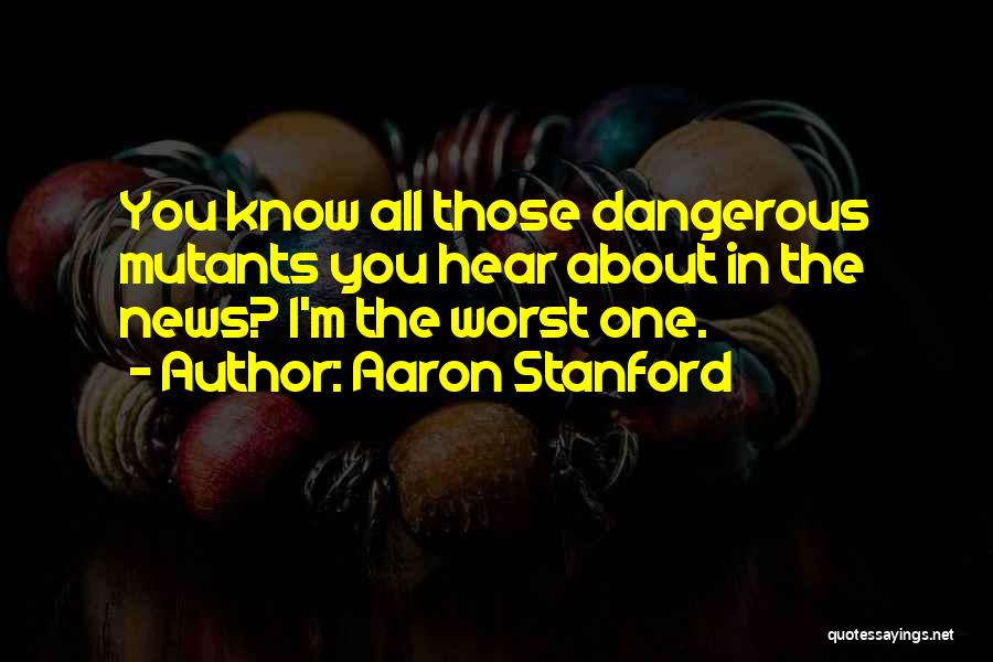 Aaron Stanford Quotes: You Know All Those Dangerous Mutants You Hear About In The News? I'm The Worst One.