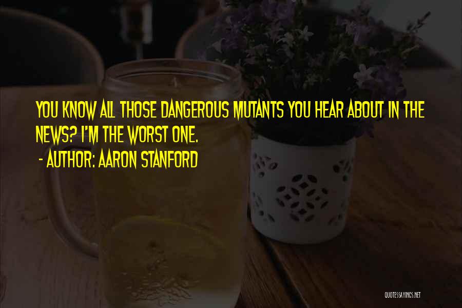 Aaron Stanford Quotes: You Know All Those Dangerous Mutants You Hear About In The News? I'm The Worst One.