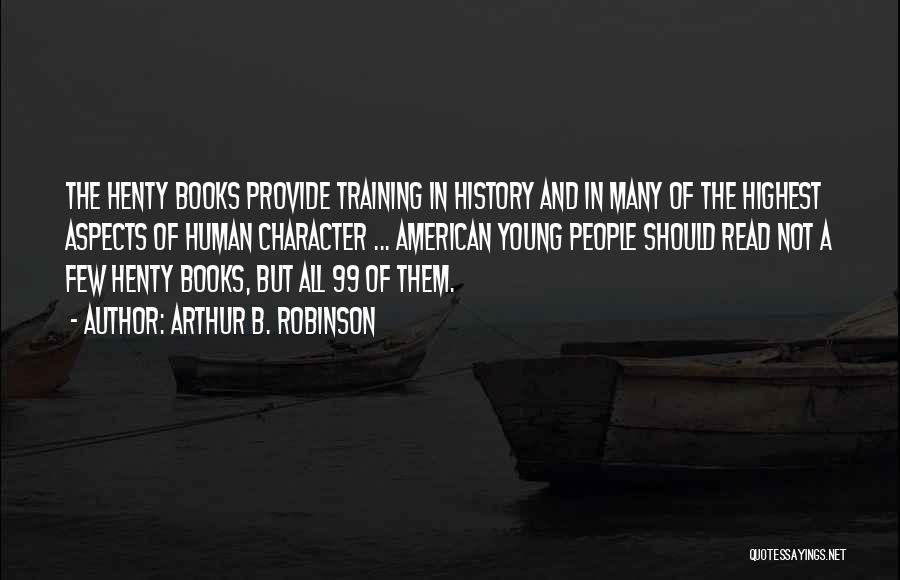 Arthur B. Robinson Quotes: The Henty Books Provide Training In History And In Many Of The Highest Aspects Of Human Character ... American Young