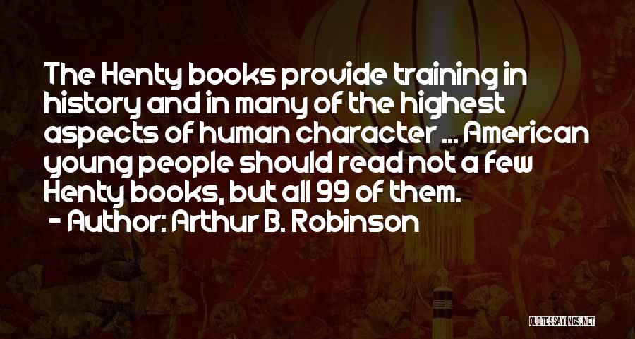 Arthur B. Robinson Quotes: The Henty Books Provide Training In History And In Many Of The Highest Aspects Of Human Character ... American Young