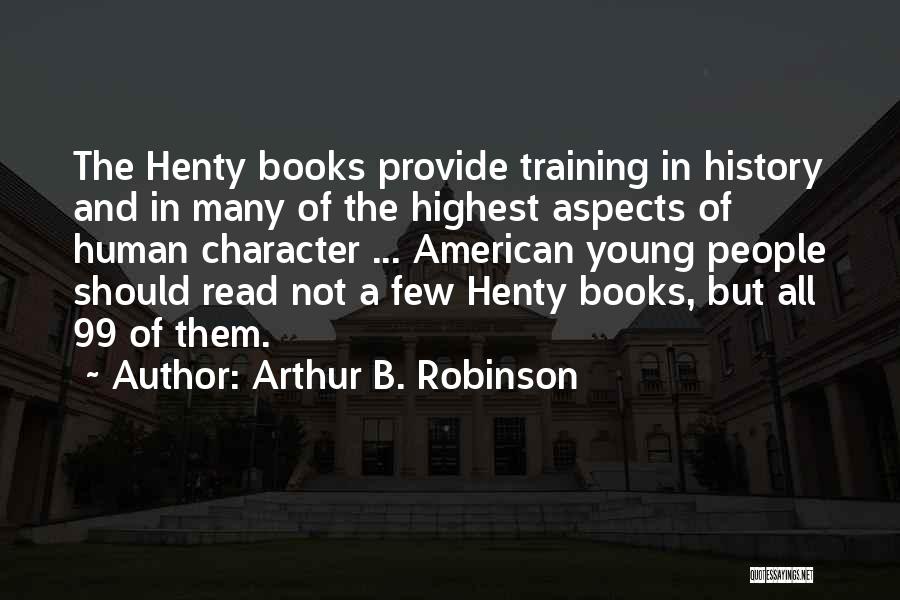 Arthur B. Robinson Quotes: The Henty Books Provide Training In History And In Many Of The Highest Aspects Of Human Character ... American Young
