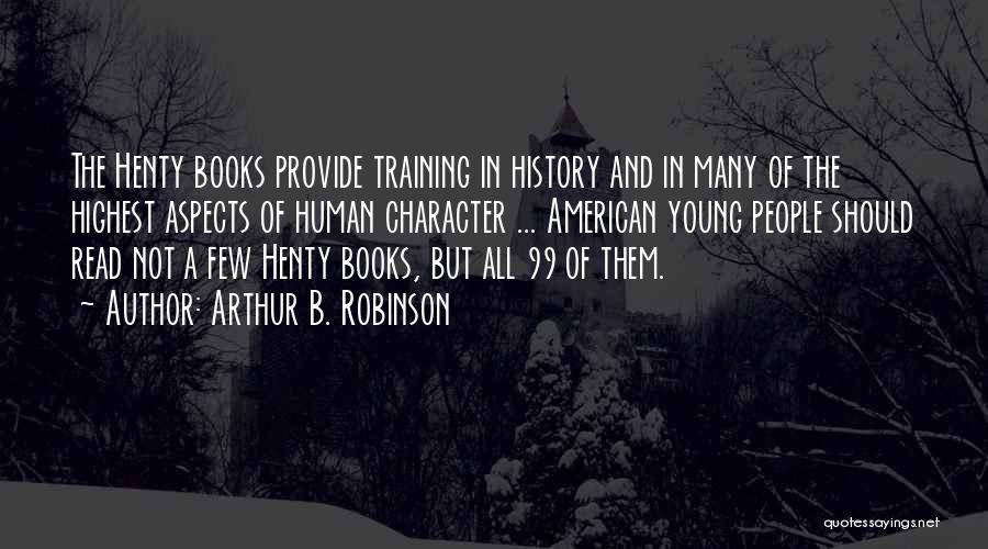 Arthur B. Robinson Quotes: The Henty Books Provide Training In History And In Many Of The Highest Aspects Of Human Character ... American Young
