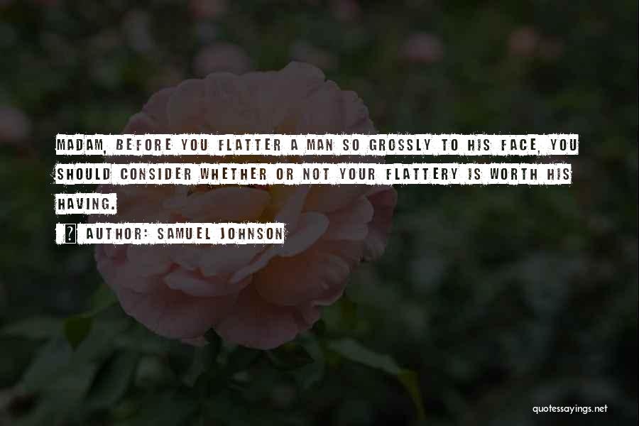 Samuel Johnson Quotes: Madam, Before You Flatter A Man So Grossly To His Face, You Should Consider Whether Or Not Your Flattery Is