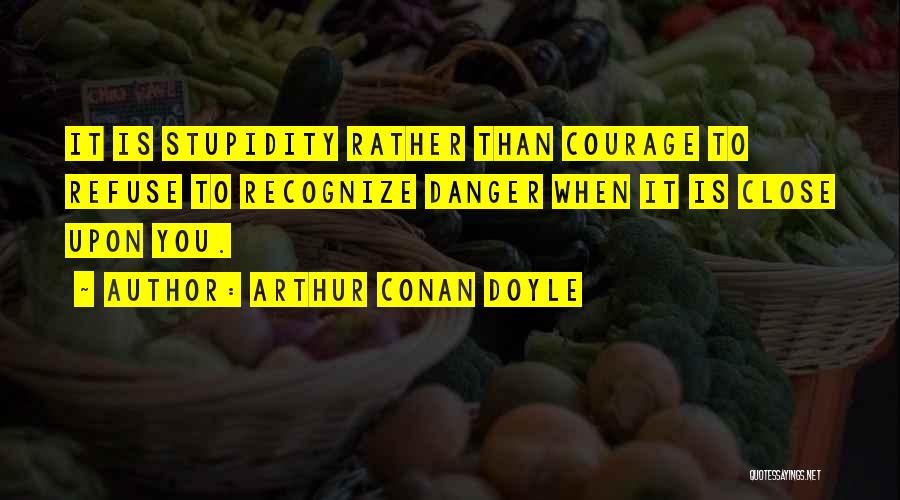 Arthur Conan Doyle Quotes: It Is Stupidity Rather Than Courage To Refuse To Recognize Danger When It Is Close Upon You.