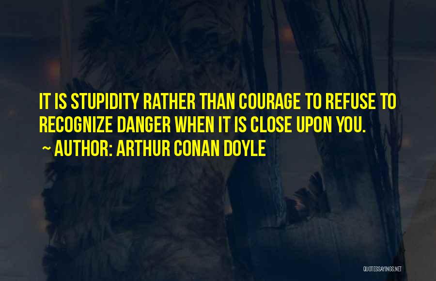 Arthur Conan Doyle Quotes: It Is Stupidity Rather Than Courage To Refuse To Recognize Danger When It Is Close Upon You.