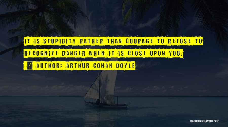 Arthur Conan Doyle Quotes: It Is Stupidity Rather Than Courage To Refuse To Recognize Danger When It Is Close Upon You.