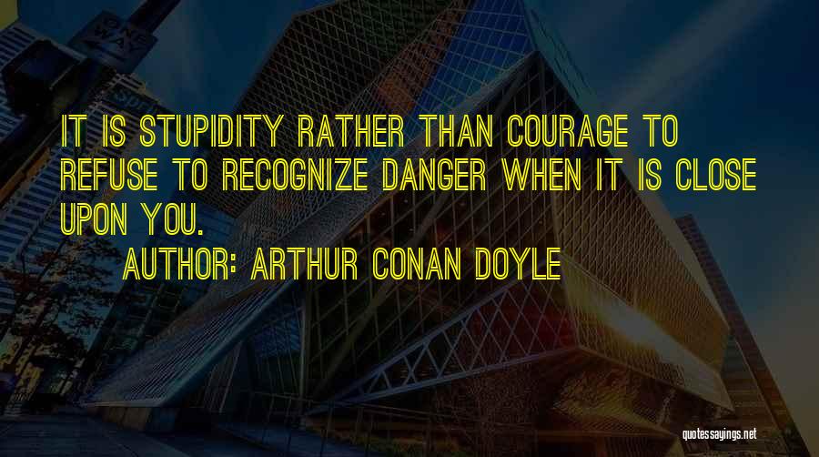 Arthur Conan Doyle Quotes: It Is Stupidity Rather Than Courage To Refuse To Recognize Danger When It Is Close Upon You.