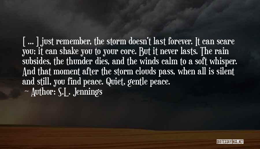 S.L. Jennings Quotes: [ ... ] Just Remember, The Storm Doesn't Last Forever. It Can Scare You; It Can Shake You To Your