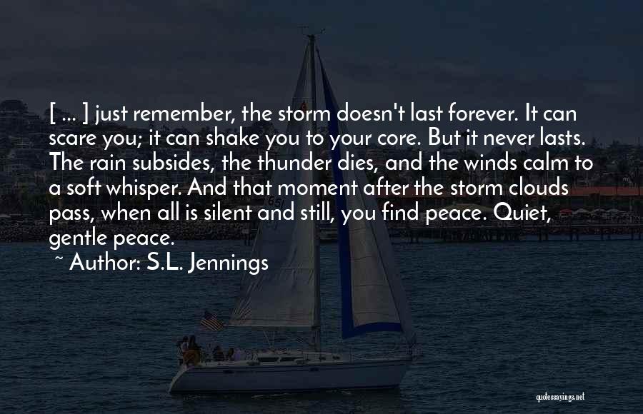 S.L. Jennings Quotes: [ ... ] Just Remember, The Storm Doesn't Last Forever. It Can Scare You; It Can Shake You To Your