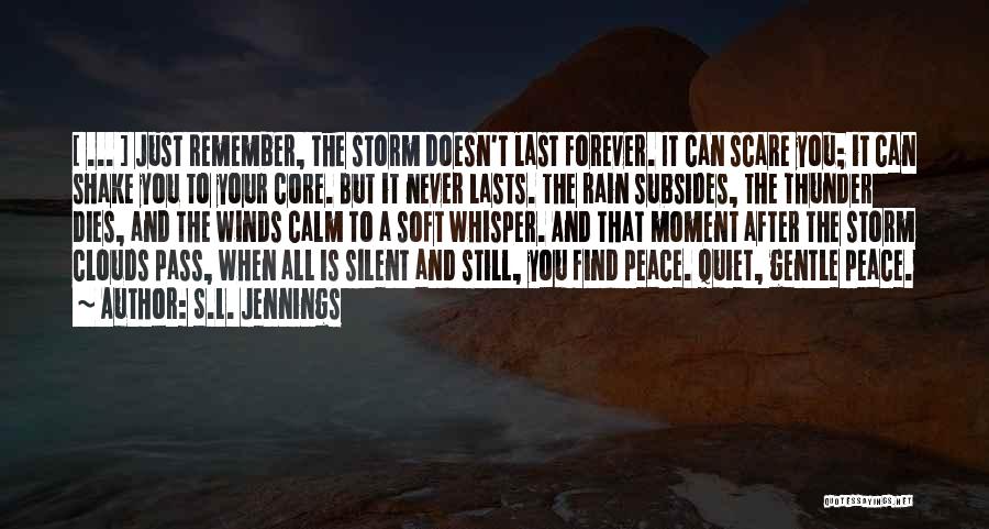 S.L. Jennings Quotes: [ ... ] Just Remember, The Storm Doesn't Last Forever. It Can Scare You; It Can Shake You To Your