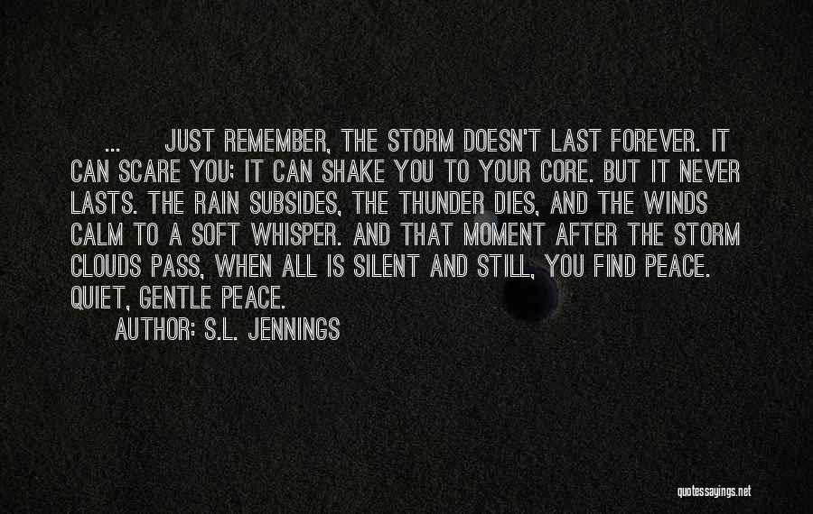 S.L. Jennings Quotes: [ ... ] Just Remember, The Storm Doesn't Last Forever. It Can Scare You; It Can Shake You To Your